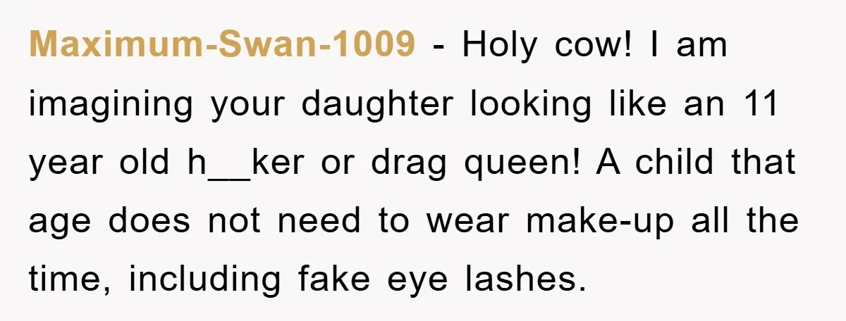 Maximum-Swan-1009 − Holy cow! I am imagining your daughter looking like an 11 year old h__ker or drag queen! A child that age does not need to wear make-up all...