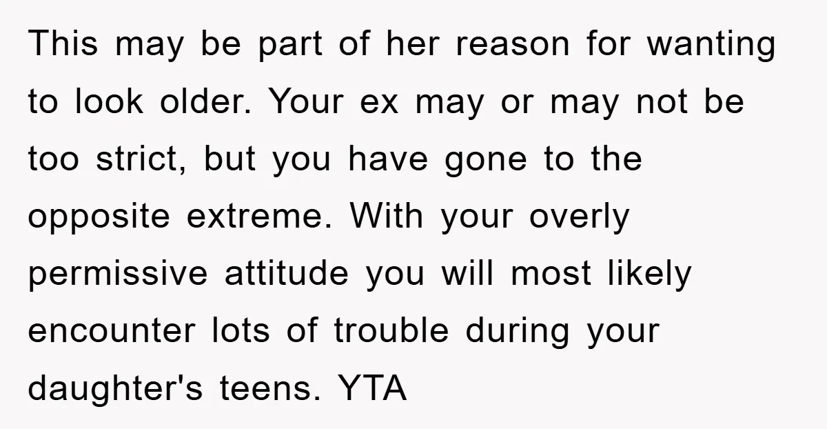 This may be part of her reason for wanting to look older. Your ex may or may not be too strict, but you have gone to the opposite extreme. With...