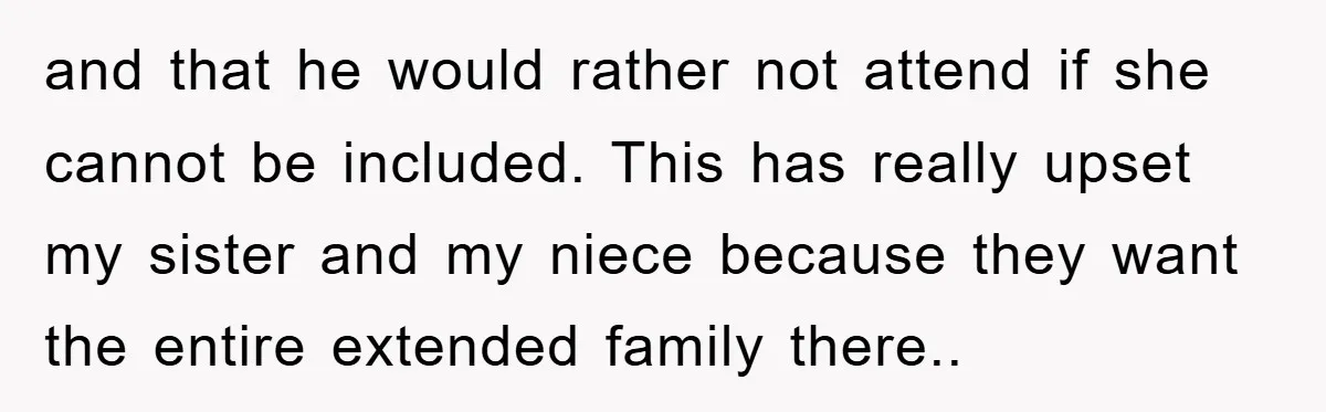 and that he would rather not attend if she cannot be included. This has really upset my sister and my niece because they want the entire extended family there..