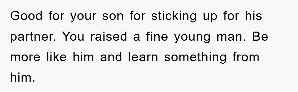 Good for your son for sticking up for his partner. You raised a fine young man. Be more like him and learn something from him.