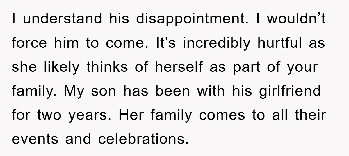 I understand his disappointment. I wouldn’t force him to come. It’s incredibly hurtful as she likely thinks of herself as part of your family. My son has been with his...