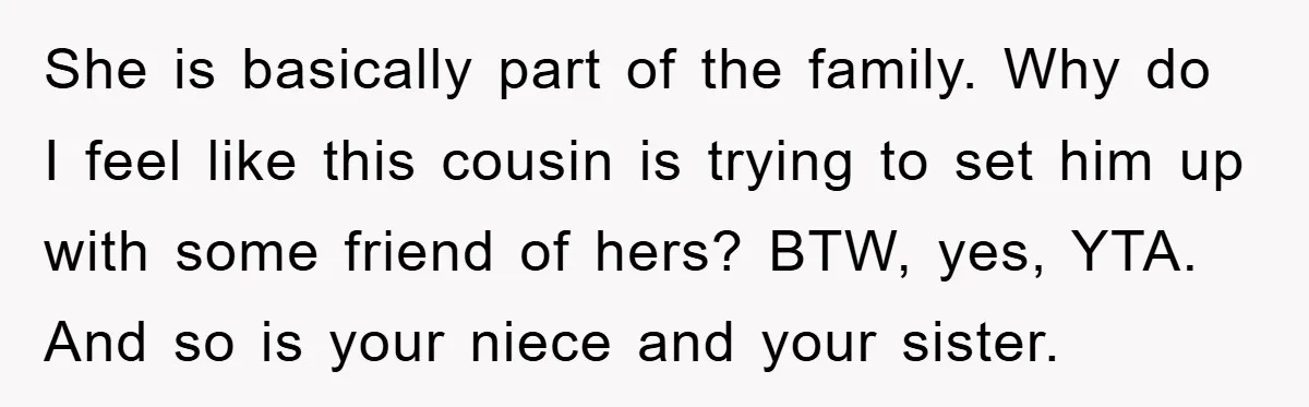 She is basically part of the family. Why do I feel like this cousin is trying to set him up with some friend of hers? BTW, yes, YTA. And so...