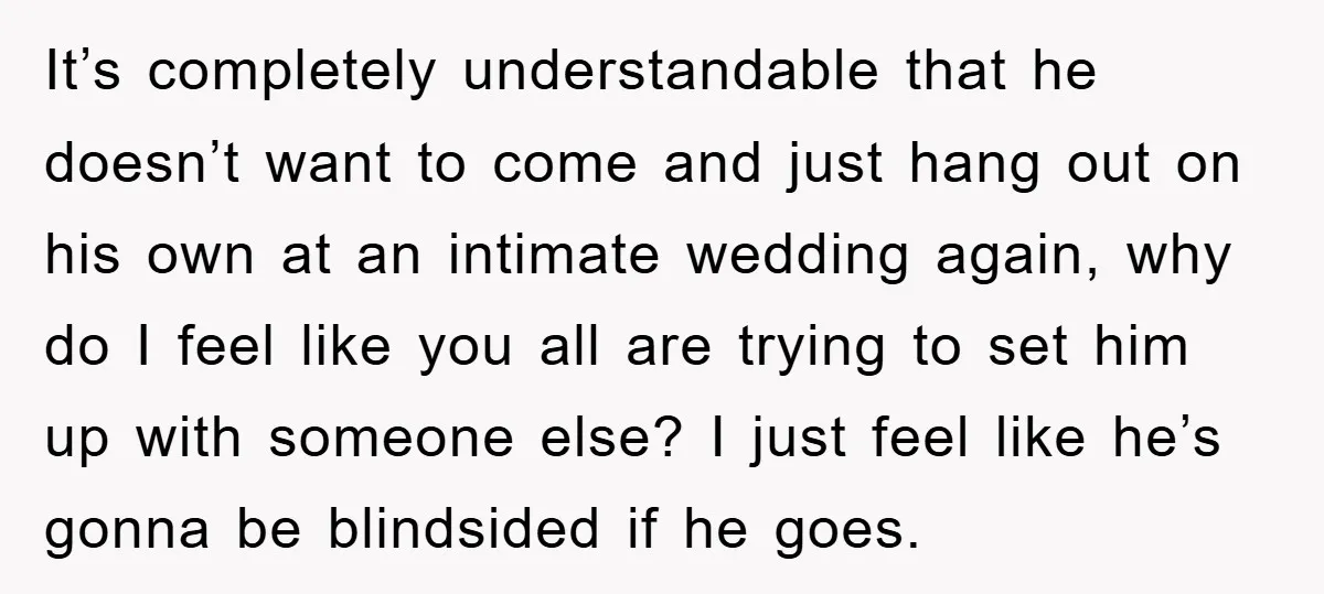 It’s completely understandable that he doesn’t want to come and just hang out on his own at an intimate wedding again, why do I feel like you all are trying...