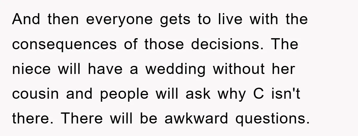 And then everyone gets to live with the consequences of those decisions. The niece will have a wedding without her cousin and people will ask why C isn't there. There...