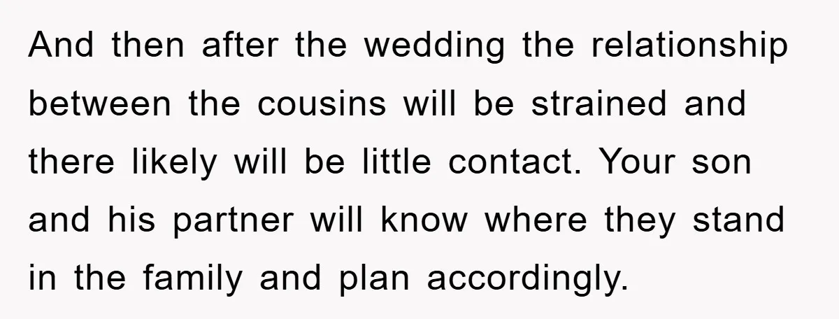 And then after the wedding the relationship between the cousins will be strained and there likely will be little contact. Your son and his partner will know where they stand...