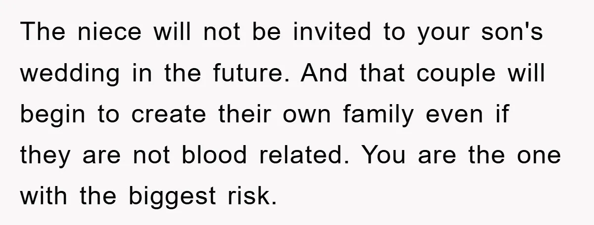 The niece will not be invited to your son's wedding in the future. And that couple will begin to create their own family even if they are not blood related....