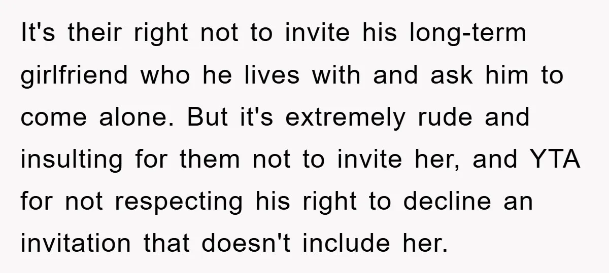 It's their right not to invite his long-term girlfriend who he lives with and ask him to come alone. But it's extremely rude and insulting for them not to invite...