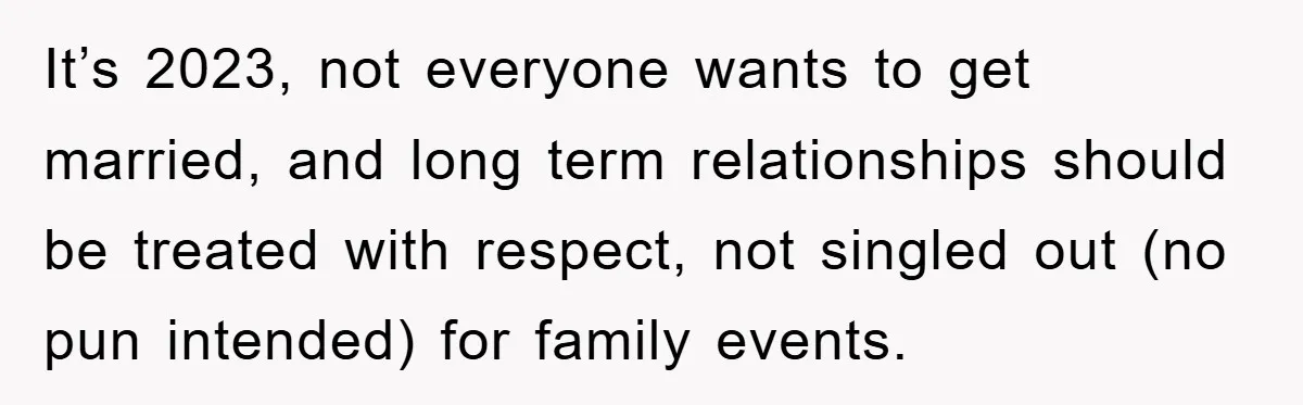 It’s 2023, not everyone wants to get married, and long term relationships should be treated with respect, not singled out (no pun intended) for family events.