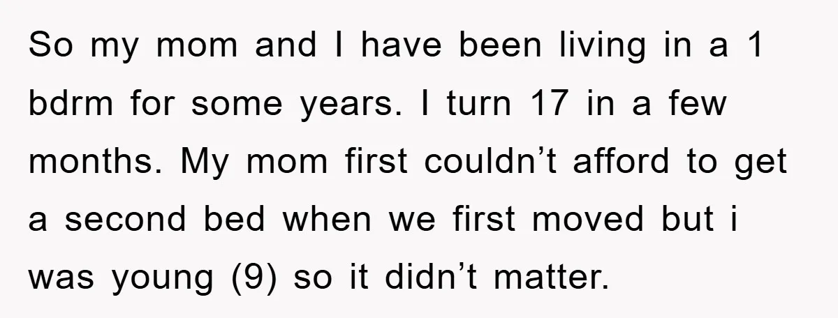So my mom and I have been living in a 1 bdrm for some years. I turn 17 in a few months. My mom first couldn’t afford to get a...