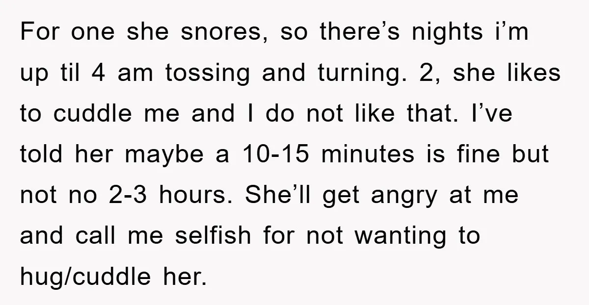 For one she snores, so there’s nights i’m up til 4 am tossing and turning. 2, she likes to cuddle me and I do not like that. I’ve told her...