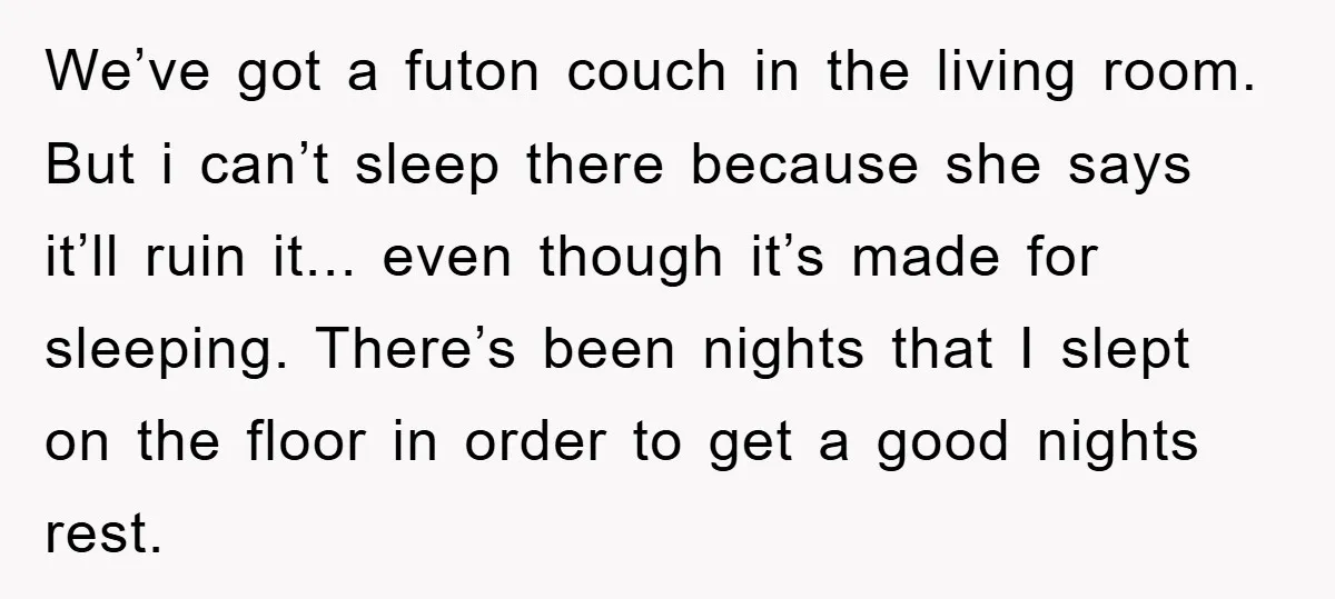 We’ve got a futon couch in the living room. But i can’t sleep there because she says it’ll ruin it... even though it’s made for sleeping. There’s been nights that...