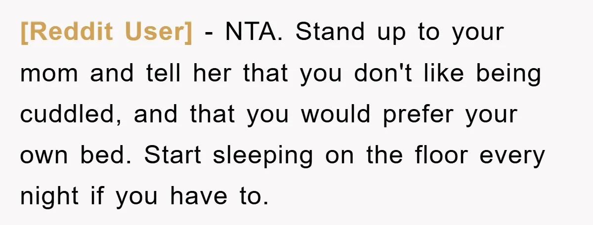 [Reddit User] − NTA. Stand up to your mom and tell her that you don't like being cuddled, and that you would prefer your own bed. Start sleeping on the...