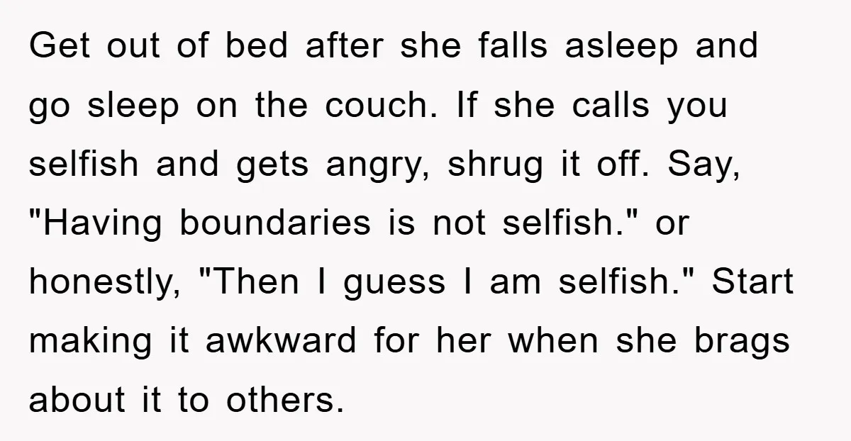 Get out of bed after she falls asleep and go sleep on the couch. If she calls you selfish and gets angry, shrug it off. Say, "Having boundaries is not...