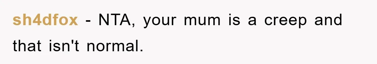 sh4dfox − NTA, your mum is a creep and that isn't normal.