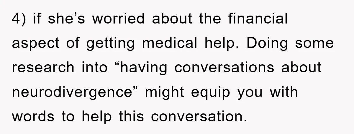 4) if she’s worried about the financial aspect of getting medical help. Doing some research into “having conversations about neurodivergence” might equip you with words to help this conversation.