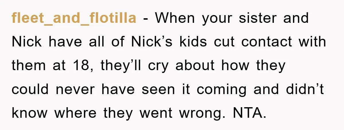 fleet_and_flotilla - When your sister and Nick have all of Nick’s kids cut contact with them at 18, they’ll cry about how they could never have seen it coming and...