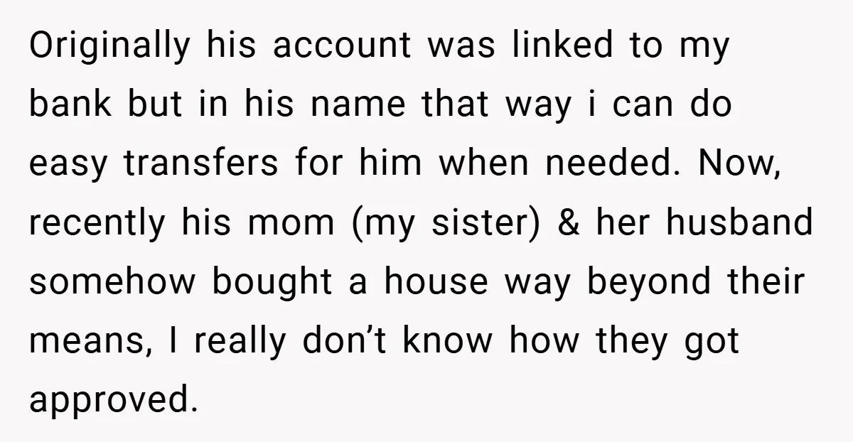 Originally his account was linked to my bank but in his name that way i can do easy transfers for him when needed. Now, recently his mom (my sister) &...