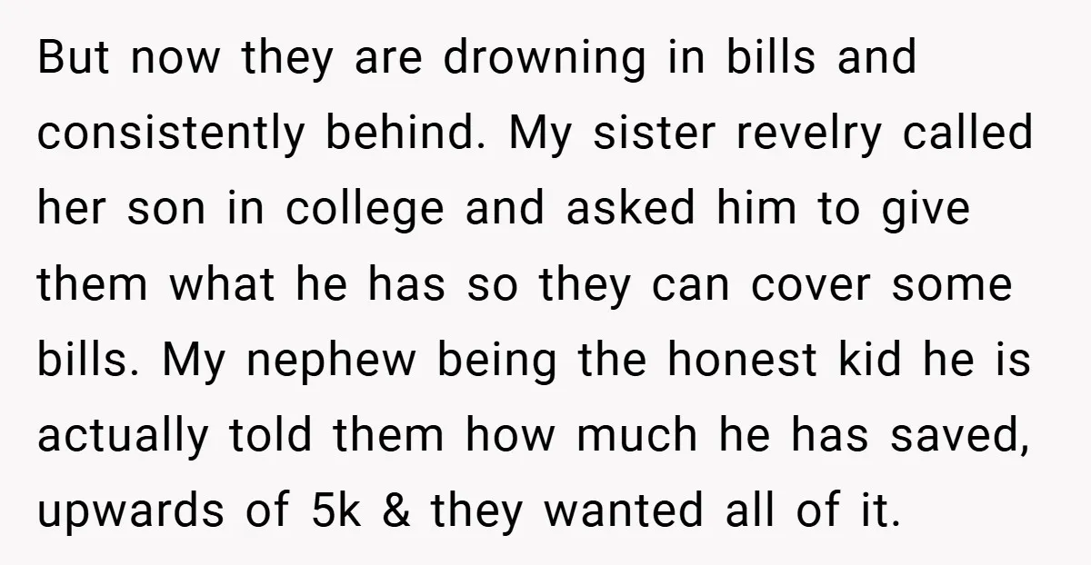 But now they are drowning in bills and consistently behind. My sister revelry called her son in college and asked him to give them what he has so they can...