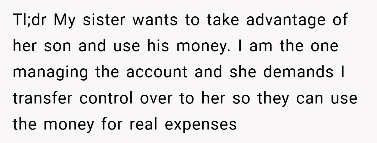 Tl;dr My sister wants to take advantage of her son and use his money. I am the one managing the account and she demands I transfer control over to her...