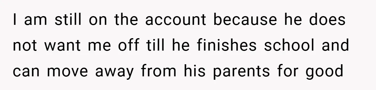 I am still on the account because he does not want me off till he finishes school and can move away from his parents for good