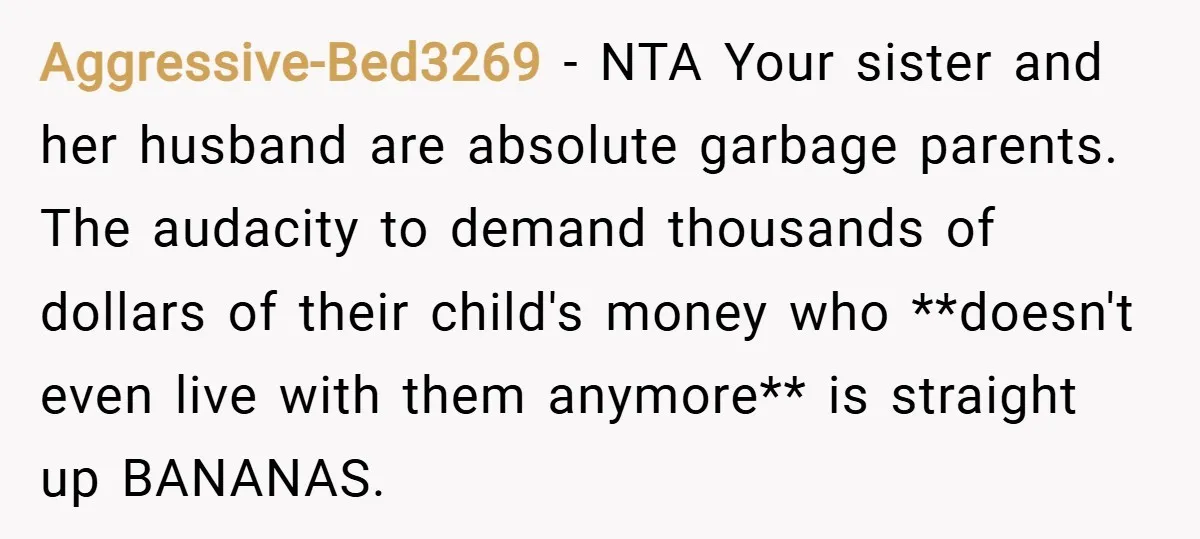 Aggressive-Bed3269 − NTA Your sister and her husband are absolute garbage parents. The audacity to demand thousands of dollars of their child's money who **doesn't even live with them anymore**...
