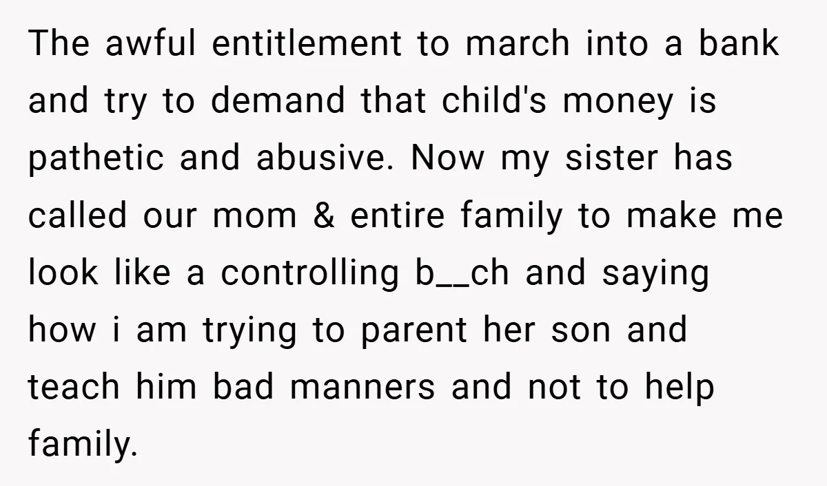 The awful entitlement to march into a bank and try to demand that child's money is pathetic and abusive. Now my sister has called our mom & entire family to...