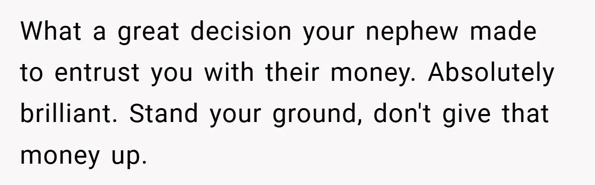 What a great decision your nephew made to entrust you with their money. Absolutely brilliant. Stand your ground, don't give that money up.