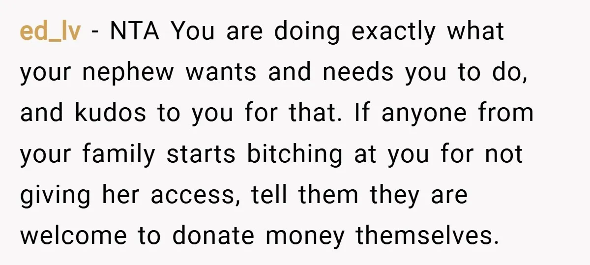 ed_lv − NTA You are doing exactly what your nephew wants and needs you to do, and kudos to you for that. If anyone from your family starts bitching at...