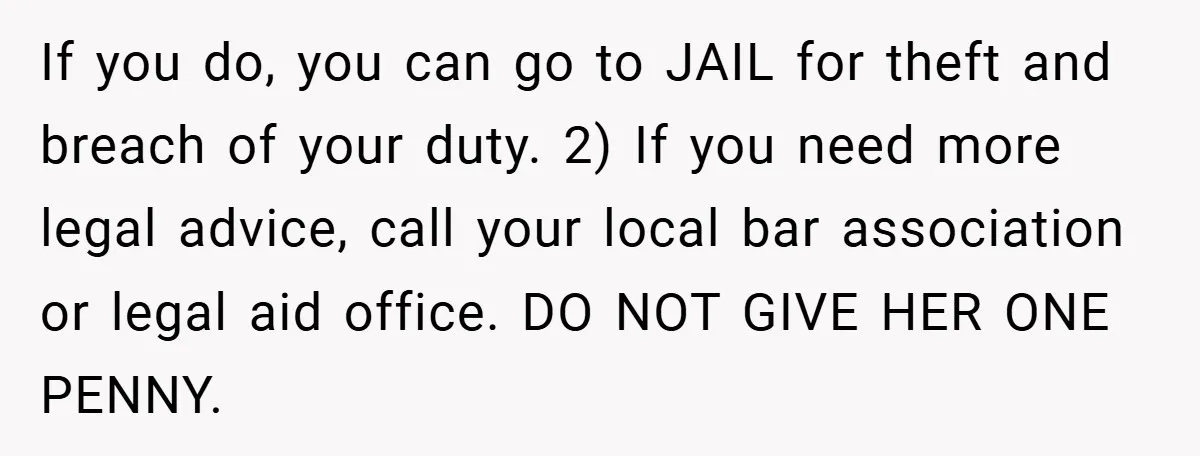 If you do, you can go to JAIL for theft and breach of your duty. 2) If you need more legal advice, call your local bar association or legal aid...