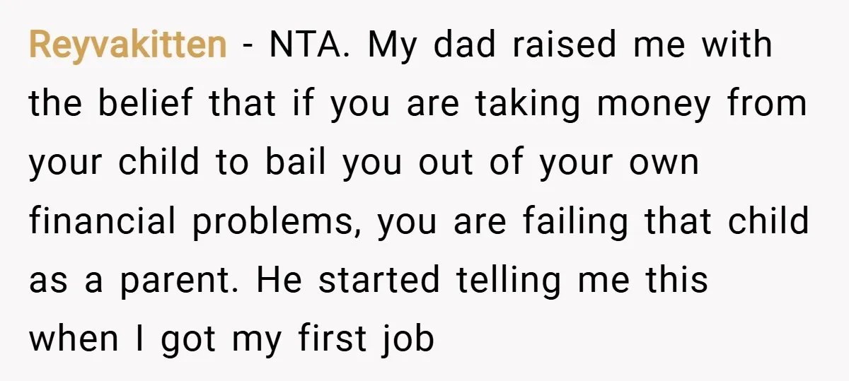 Reyvakitten − NTA. My dad raised me with the belief that if you are taking money from your child to bail you out of your own financial problems, you are...