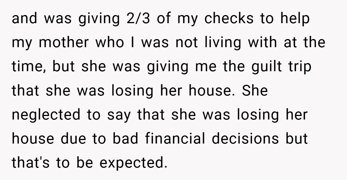 and was giving 2/3 of my checks to help my mother who I was not living with at the time, but she was giving me the guilt trip that she...