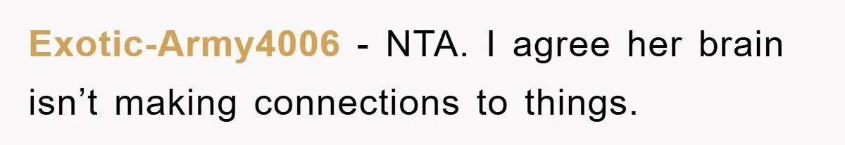 Exotic-Army4006 - NTA. I agree her brain isn’t making connections to things.