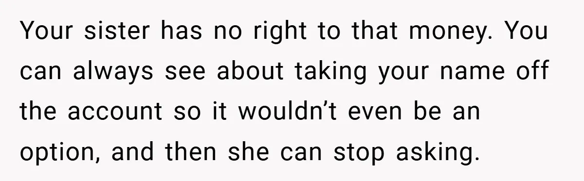 Your sister has no right to that money. You can always see about taking your name off the account so it wouldn’t even be an option, and then she can...