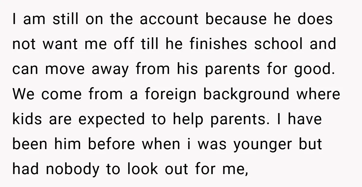 I am still on the account because he does not want me off till he finishes school and can move away from his parents for good. We come from a...