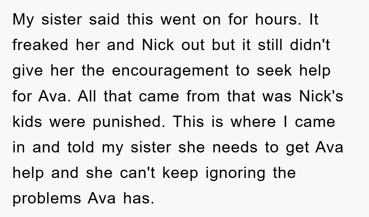 My sister said this went on for hours. It freaked her and Nick out but it still didn't give her the encouragement to seek help for Ava. All that came...