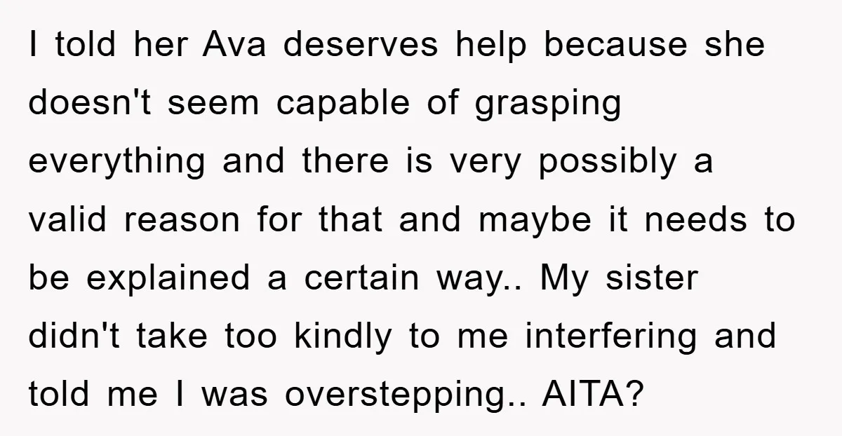 I told her Ava deserves help because she doesn't seem capable of grasping everything and there is very possibly a valid reason for that and maybe it needs to be...