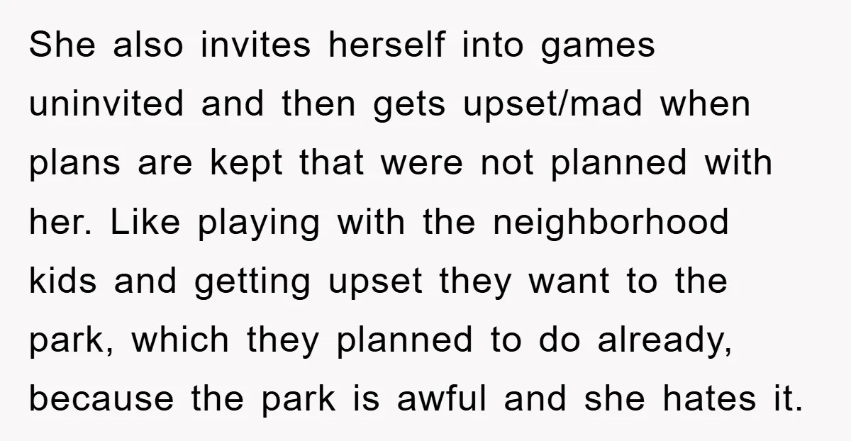 She also invites herself into games uninvited and then gets upset/mad when plans are kept that were not planned with her. Like playing with the neighborhood kids and getting upset...