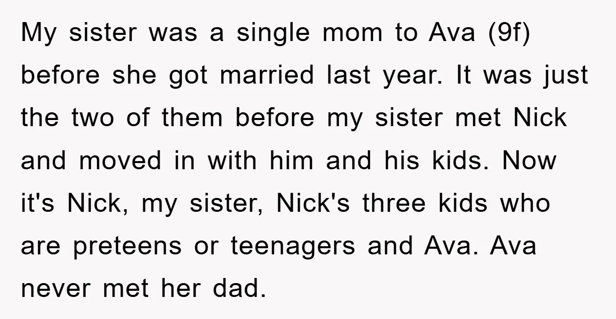 My sister was a single mom to Ava (9f) before she got married last year. It was just the two of them before my sister met Nick and moved in...