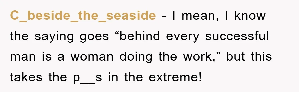 C_beside_the_seaside - I mean, I know the saying goes “behind every successful man is a woman doing the work,” but this takes the p__s in the extreme!