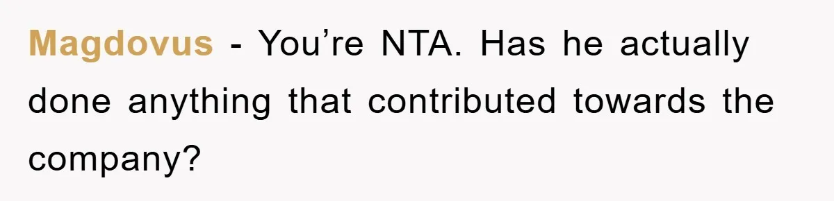 Magdovus - You’re NTA. Has he actually done anything that contributed towards the company?
