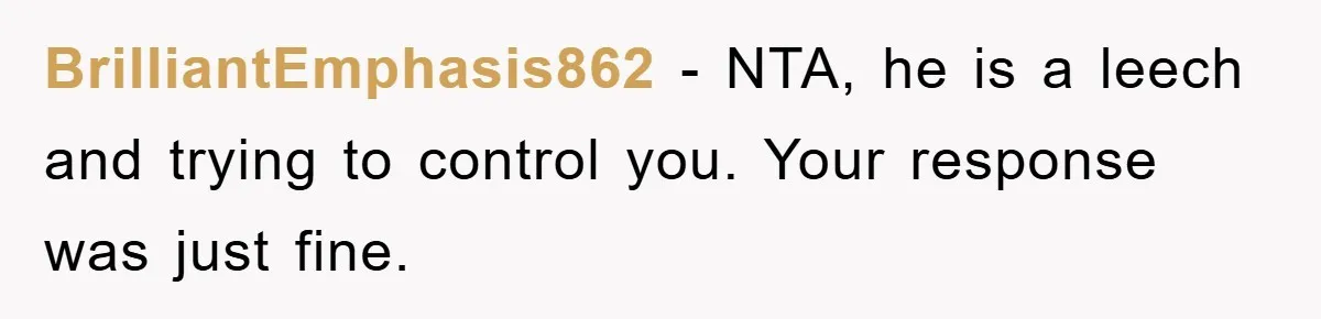 BrilliantEmphasis862 - NTA, he is a leech and trying to control you. Your response was just fine.