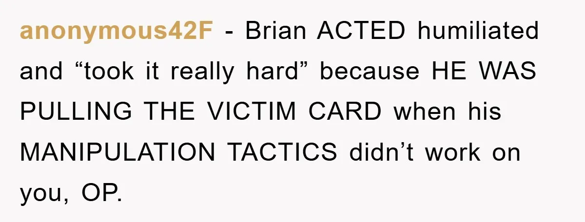 anonymous42F - Brian ACTED humiliated and “took it really hard” because HE WAS PULLING THE VICTIM CARD when his MANIPULATION TACTICS didn’t work on you, OP.