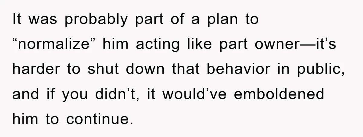 It was probably part of a plan to “normalize” him acting like part owner—it’s harder to shut down that behavior in public, and if you didn’t, it would’ve emboldened him...