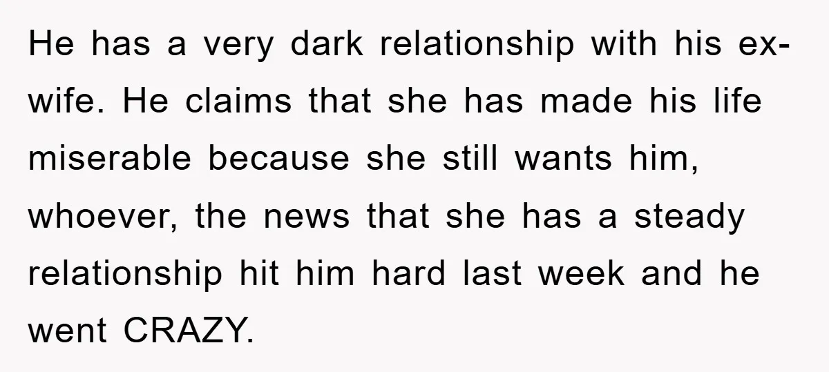 He has a very dark relationship with his ex-wife. He claims that she has made his life miserable because she still wants him, whoever, the news that she has a...