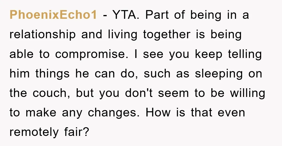 PhoenixEcho1 − YTA. Part of being in a relationship and living together is being able to compromise. I see you keep telling him things he can do, such as sleeping...