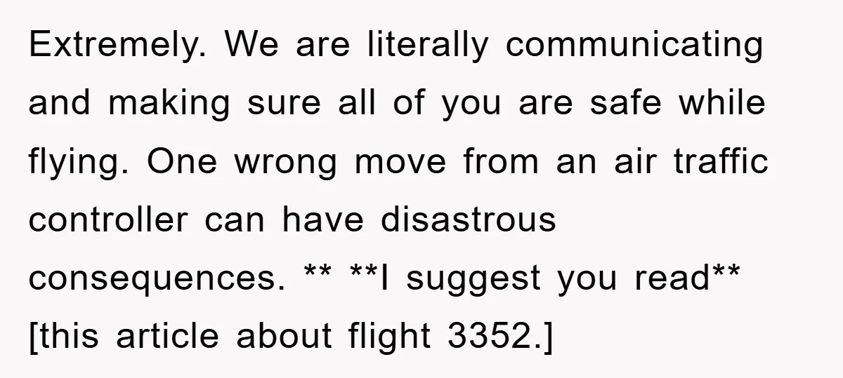 Extremely. We are literally communicating and making sure all of you are safe while flying. One wrong move from an air traffic controller can have disastrous consequences. ** **I suggest...