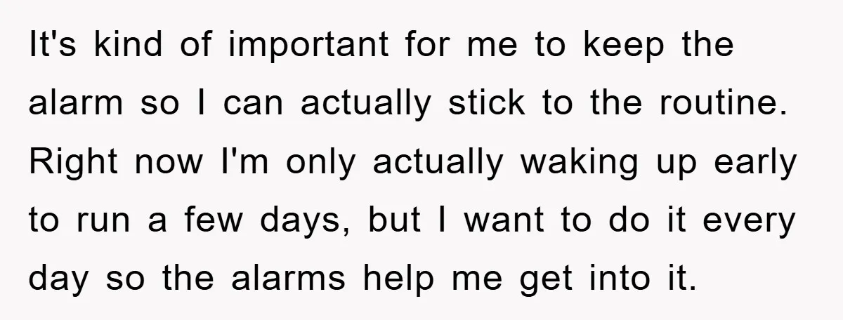 It's kind of important for me to keep the alarm so I can actually stick to the routine. Right now I'm only actually waking up early to run a few...