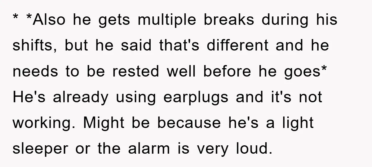 * *Also he gets multiple breaks during his shifts, but he said that's different and he needs to be rested well before he goes* He's already using earplugs and it's...