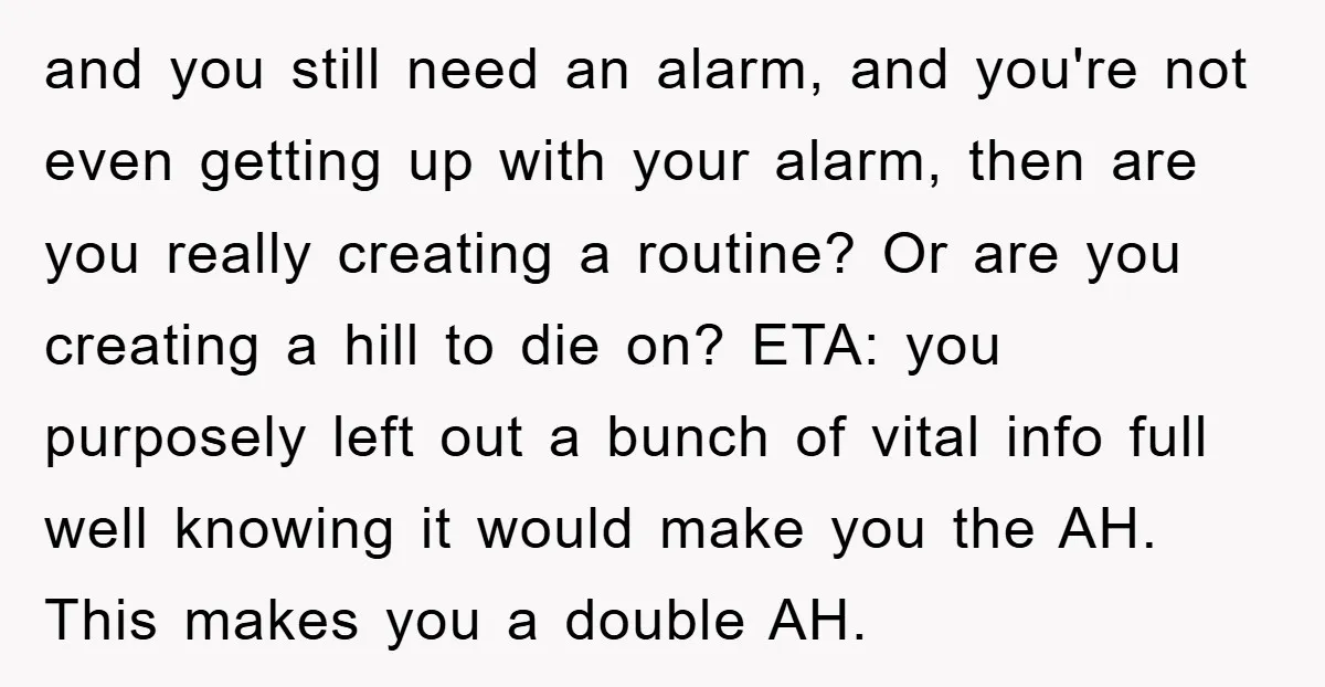 and you still need an alarm, and you're not even getting up with your alarm, then are you really creating a routine? Or are you creating a hill to die...