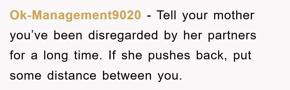 Ok-Management9020 - Tell your mother you’ve been disregarded by her partners for a long time. If she pushes back, put some distance between you.